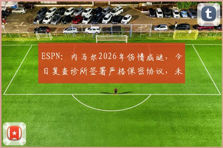 ESPN:内马尔2026年伤情成谜,今日复查诊所签署严格保密协议,未来走向引发全网关注