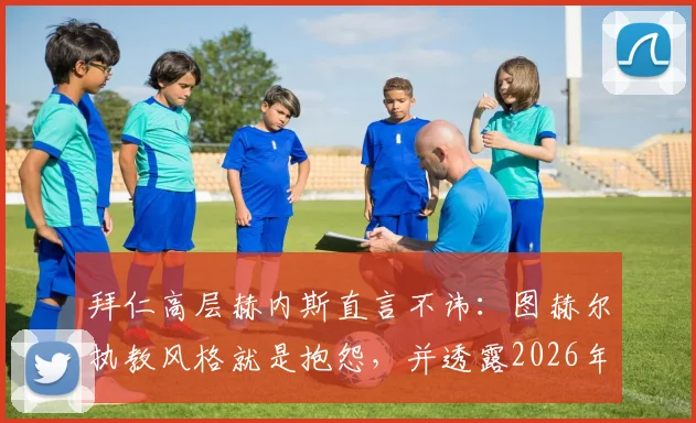 拜仁高层赫内斯直言不讳:图赫尔执教风格就是抱怨,并透露2026年曾阻止孔帕尼签约新援西蒙斯