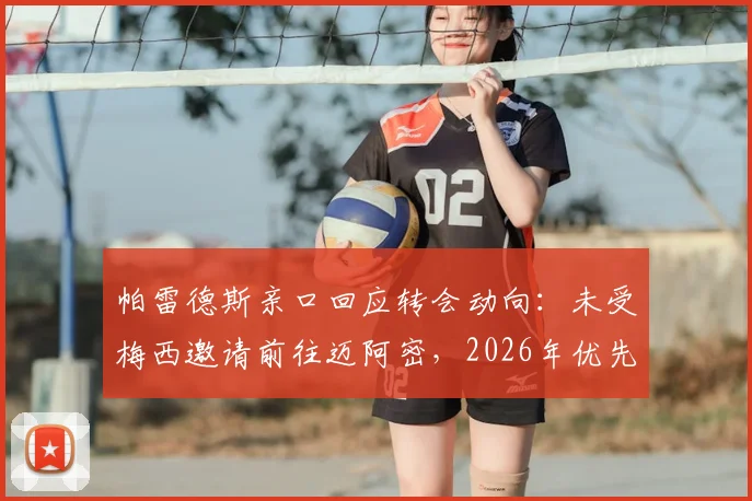 帕雷德斯亲口回应转会动向:未受梅西邀请前往迈阿密,2026年优先考虑重返博卡青年