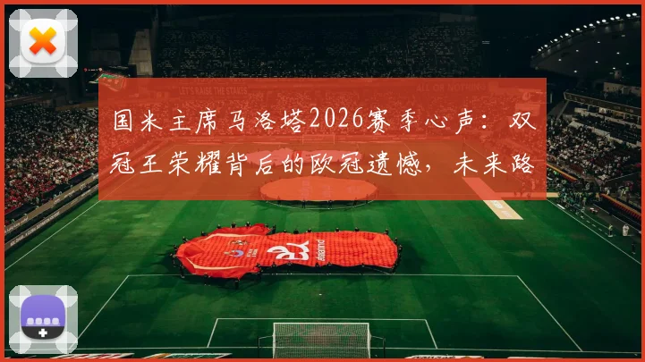 国米主席马洛塔2026赛季心声：双冠王荣耀背后的欧冠遗憾，未来路在何方？