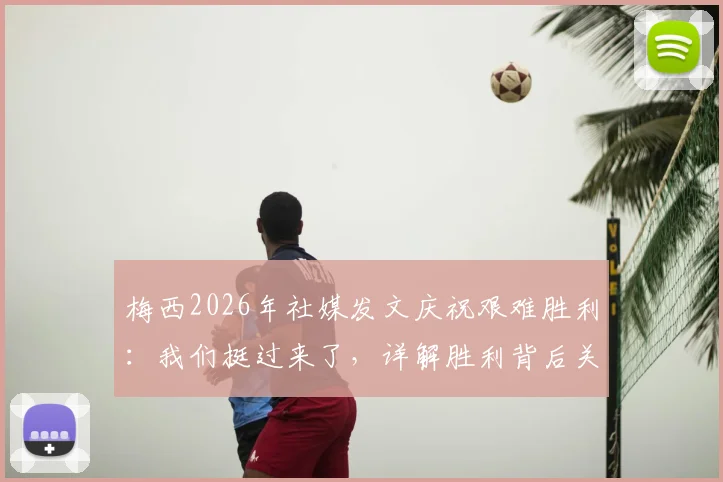 梅西2026年社媒发文庆祝艰难胜利：我们挺过来了，详解胜利背后关键因素与战术意义