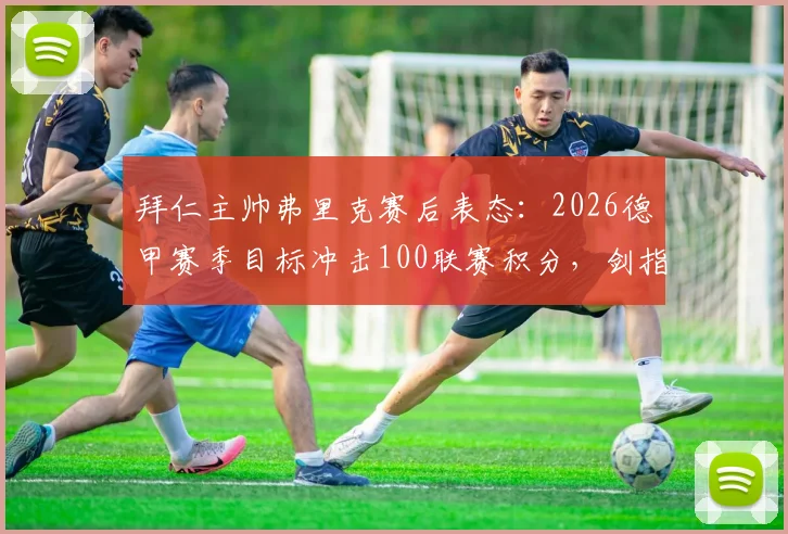 拜仁主帅弗里克赛后表态:2026德甲赛季目标冲击100联赛积分,剑指欧冠冠军,深度解析实现路径