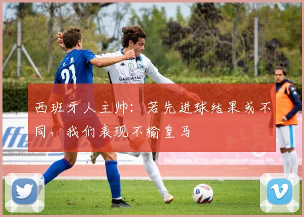 西班牙人主帅：若先进球结果或不同，我们表现不输皇马
