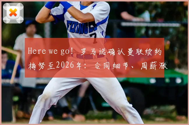 Here we go!罗马诺确认曼联续约梅努至2026年:合同细节、周薪涨幅及未来核心定位解读