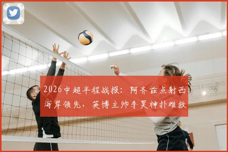 2026中超半程战报：阿齐兹点射西海岸领先，英博主帅李昊神扑难救主，半场比分0-1解析