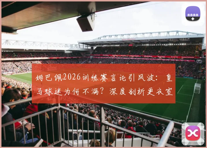 姆巴佩2026训练赛言论引风波:皇马球迷为何不满?深度剖析更衣室适应与舆论争议