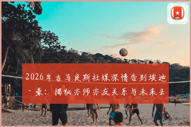 2026年吉马良斯社媒深情告别埃迪·豪:揭秘亦师亦友关系与未来去留悬念