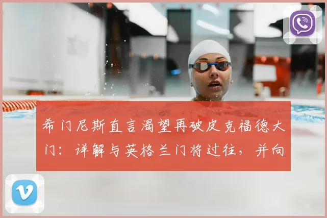 希门尼斯直言渴望再破皮克福德大门：详解与英格兰门将过往，并向队友分享英超心得