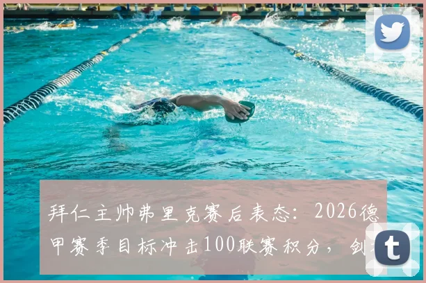 拜仁主帅弗里克赛后表态:2026德甲赛季目标冲击100联赛积分,剑指欧冠冠军,深度解析实现路径