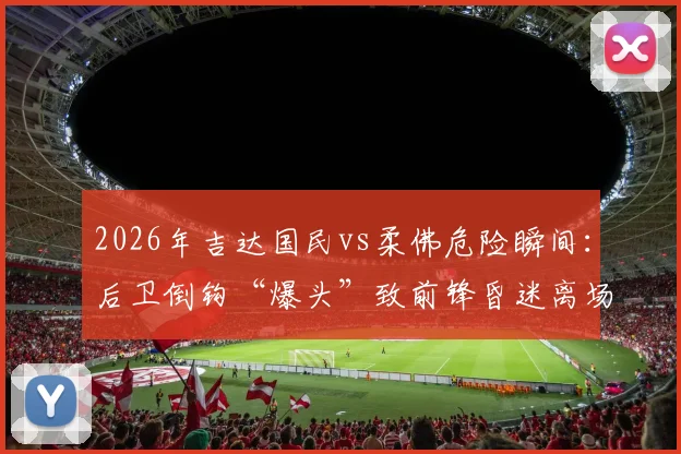 2026年吉达国民vs柔佛危险瞬间:后卫倒钩“爆头”致前锋昏迷离场全过程,视频详解判罚争议与球员安全防护