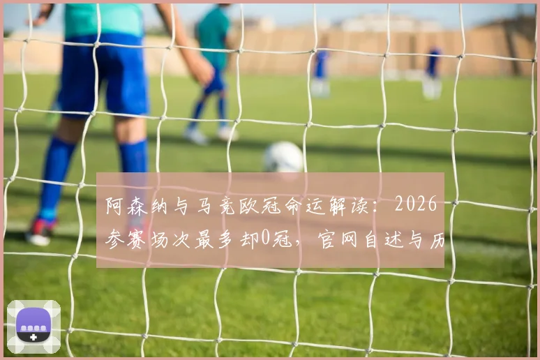 阿森纳与马竞欧冠命运解读：2026参赛场次最多却0冠，官网自述与历史纪录全分析