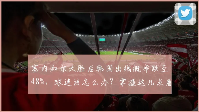 塞内加尔大胜后韩国出线概率跌至48%,球迷该怎么办?掌握这几点看透2026世预赛