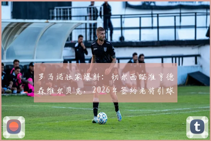罗马诺独家爆料:切尔西瞄准亨德森维尔贝克,2026年签约老将引球迷热议