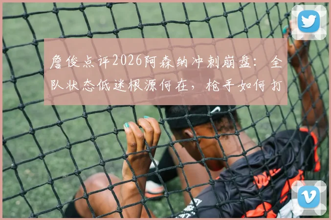 詹俊点评2026阿森纳冲刺崩盘:全队状态低迷根源何在,枪手如何打破赛季末魔咒