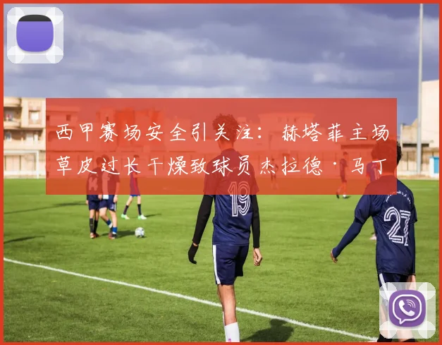 西甲赛场安全引关注:赫塔菲主场草皮过长干燥致球员杰拉德·马丁扭伤,球场维护标准成焦点