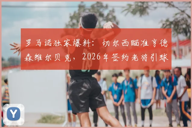 罗马诺独家爆料:切尔西瞄准亨德森维尔贝克,2026年签约老将引球迷热议