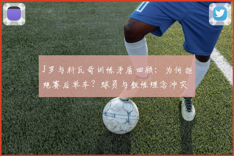 J罗与科瓦奇训练矛盾回顾：为何拒绝赛后单车？球员与教练理念冲突解析