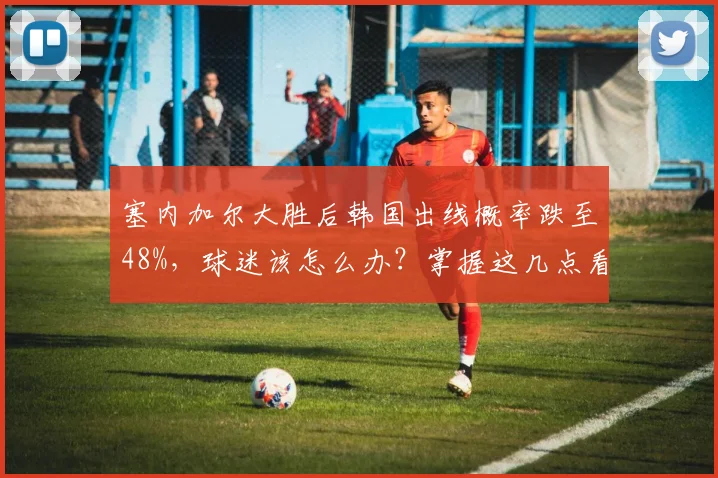 塞内加尔大胜后韩国出线概率跌至48%，球迷该怎么办？掌握这几点看透2026世预赛