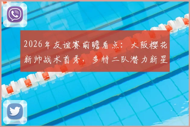 2026年友谊赛前瞻看点:大阪樱花新帅战术首秀,多特二队潜力新星迎重大考验