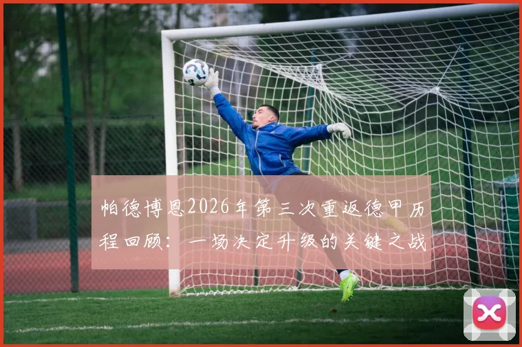 帕德博恩2026年第三次重返德甲历程回顾：一场决定升级的关键之战球员专访