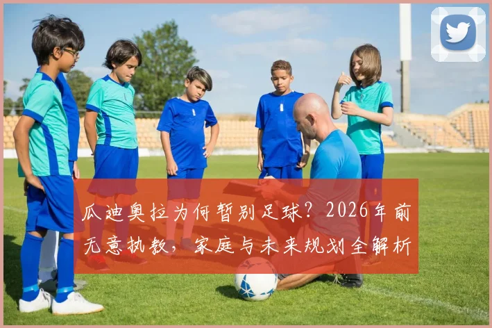 瓜迪奥拉为何暂别足球?2026年前无意执教,家庭与未来规划全解析