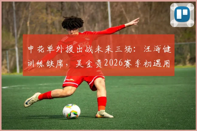 申花单外援出战未来三场：汪海健训练缺席，吴金贵2026赛季初遇用人荒
