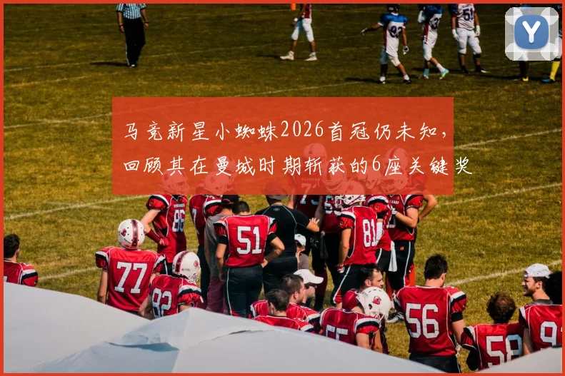 马竞新星小蜘蛛2026首冠仍未知,回顾其在曼城时期斩获的6座关键奖杯