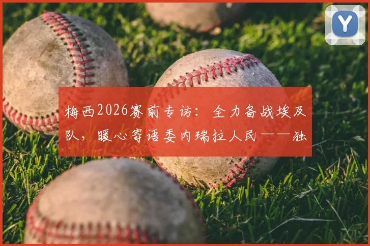 梅西2026赛前专访：全力备战埃及队，暖心寄语委内瑞拉人民——独家解析阿根廷队最新动态