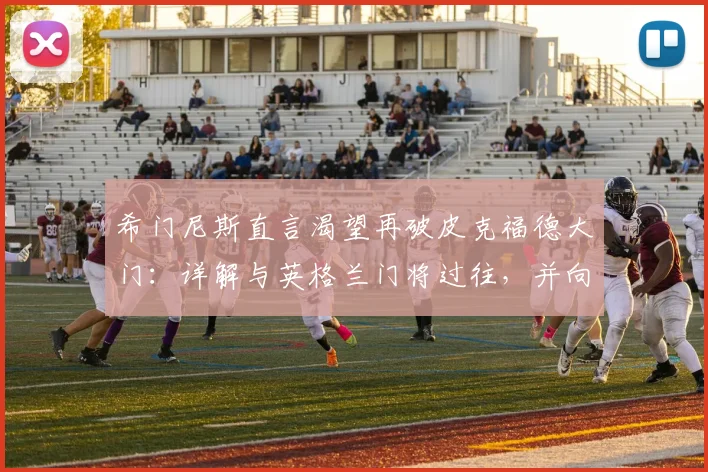 希门尼斯直言渴望再破皮克福德大门:详解与英格兰门将过往,并向队友分享英超心得