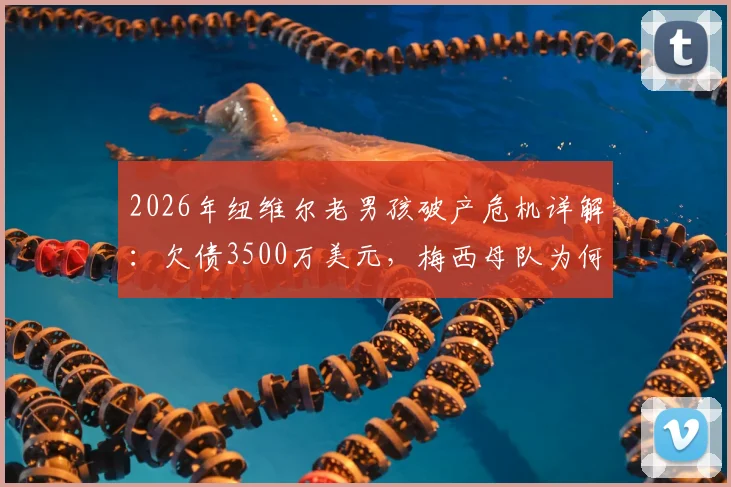 2026年纽维尔老男孩破产危机详解:欠债3500万美元,梅西母队为何陷入困境及未来出路分析