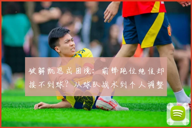 破解凯恩式困境：前锋跑位绝佳却接不到球？从球队战术到个人调整的5大解决方案