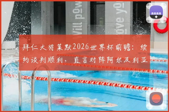 拜仁大将莱默2026世界杯前瞻：续约谈判顺利，直言对阵阿尔及利亚将全力以赴