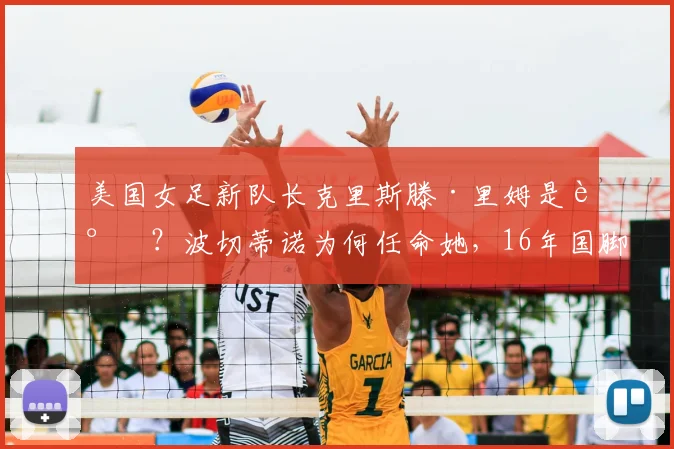 美国女足新队长克里斯滕·里姆是谁？波切蒂诺为何任命她，16年国脚生涯技术特点与球队影响分析