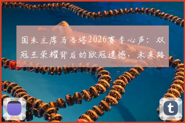 国米主席马洛塔2026赛季心声：双冠王荣耀背后的欧冠遗憾，未来路在何方？