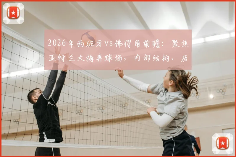 2026年西班牙vs佛得角前瞻：聚焦亚特兰大梅奔球场，内部结构、历史赛事及观赛攻略全解析